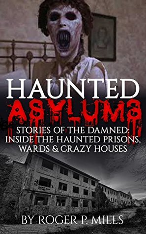 Haunted Asylums: Stories Of The Damned: Inside The Haunted Prisons, Wards & Crazy Houses (Haunted Places Book 2)