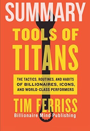 Summary: Tools of Titans: The Tactics, Routines, and Habits of Billionaires, Icons, and World-Class Performers by Tim Ferriss (Kindle Edition)