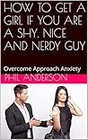 HOW TO GET A GIRL IF YOU ARE A SHY, NICE AND NERDY GUY: Overcome Approach Anxiety
