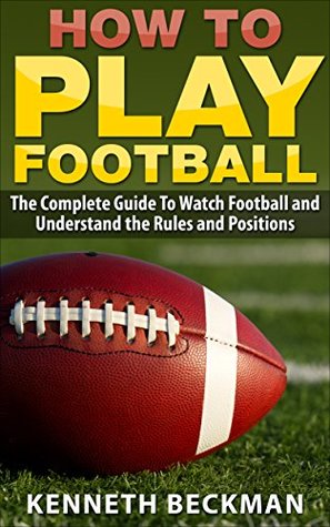 Football: How To Play Football: The Complete Guide To Watch Football and Understand the Rules and Positions (American Football, NFL, College Football, ... Tips Guide, Fantasy Football Book 1)