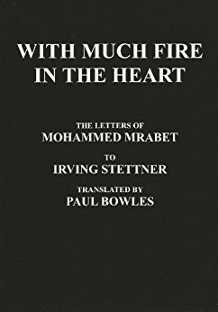 With Much Fire in the Heart: The letters of Mohammed Mrabet to Irving Stettner, translated by Paul Bowles