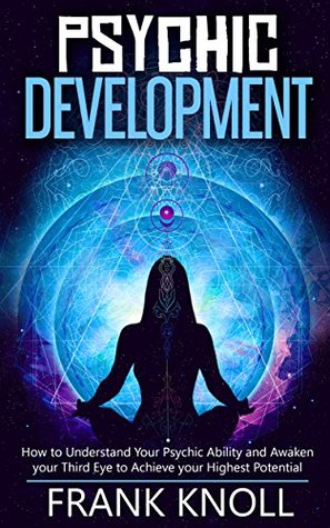 Psychic Development: The Complete Psychic Development for Beginners: Psychic Development: How to Understand You Psychic Ability and Awaken your Third Eye to Achieve your Highest Potential (Kindle Edition)