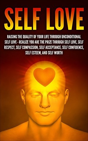 Self Love: Raising The Quality Of Your Life Through Unconditional Self Love Realize You Are The Prize Through Self Love, Self Respect, Self Compassion, ... Self Image, Self Improvement Book 1) (Kindle Edition)