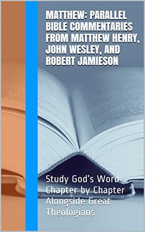 Matthew: Parallel Bible Commentaries from Matthew Henry, John Wesley, and Robert Jamieson: Study God's Word Chapter by Chapter Alongside Great Theologians