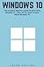 Windows 10: The Complete Beginners Guide To Start Using Windows 10 - Learn All You Need To Know About Windows 10! (Windows 10 Tips And Tricks, Windows 10 Manual, Windows 10 User Guide)