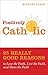 Positively Catholic: 25 Really Good Reasons to Love the Faith, Live the Faith, and Share the Faith
