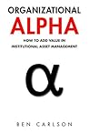 Organizational Alpha: How to Add Value in Institutional Asset Management Organizational Alpha: How to Add Value in Institutional Asset Management