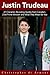Justin Trudeau: 47 Character-Revealing Quotes from Canada’s 23rd Prime Minister and What They Mean for You (Canadian Politicians Book 1)