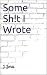 Some Sh!t I Wrote