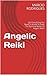 Angelic Reiki: Get Everything You Need To Know To Enter The Spiritual Realm Of Angelic Reiki!