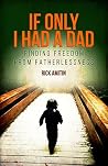 IF ONLY I HAD A DAD: FINDING FREEDOM FROM FATHERLESSNESS IF ONLY I HAD A DAD: FINDING FREEDOM FROM FATHERLESSNESS