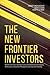 The New Frontier Investors: How Pension Funds, Sovereign Funds, and Endowments are Changing the Business of Investment Management and Long-Term Investing