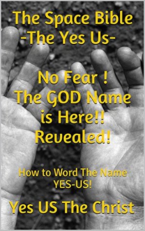 The Space Bible-The Yes Us- No Fear ! GODs Name is Here!! Revealed!: How to Word The Name YES-US! (Kindle Edition)