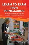 Learn to Earn from Printmaking: An essential guide to creating and marketing a printmaking business Learn to Earn from Printmaking: An essential guide to creating and marketing a printmaking business