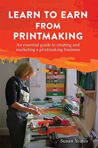 Learn to Earn from Printmaking: An essential guide to creating and marketing a printmaking business