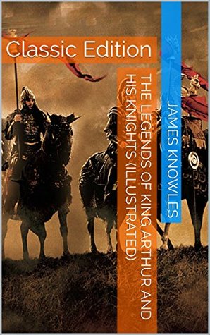 The Legends of King Arthur and His Knights (Illustrated): Classic Edition