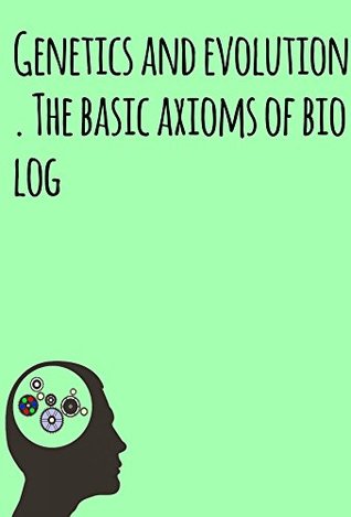 Genetics and evolution. The basic axioms of biology (Kindle Edition)