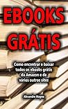 Ebooks Grátis - Como encontrar e baixar todos os ebooks grátis da Amazon e de vários outros sites (Portuguese Edition)