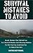 Survival Mistakes To Avoid: Deadly Mistakes That Will Kill You In A Survival Situation and Lifesaving Solutions For How You Can Avoid Each One To Make It Out Alive