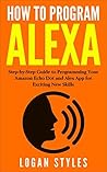 How to Program Alexa: Step-by-Step Guide to Programming Your Amazon Echo Dot and Alexa App for Exciting New Skills