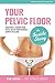 Your Pelvic Floor - The Inside Story: Education & Wisdom From Pelvic Health Professionals Across The Globe