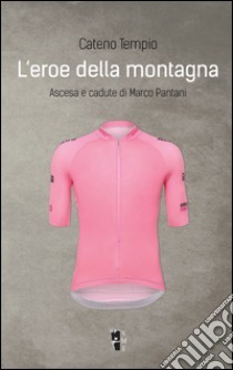 L'eroe della montagna. Ascesa e cadute di Marco Pantani