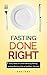 Fasting Done Right: Easy steps to understanding fasting, and perfecting it for a healthier lifestyle.