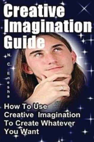 Creative Imagination Guide: How To Use Creative Imagination To Create Whatever You Want,