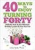 40 Ways to Enjoy Turning Forty: Make the Most of Your Milestone Birthday to Have the Best Year Ever