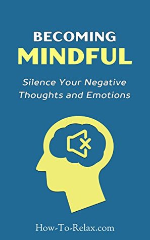 Becoming Mindful: Silence Your Negative Thoughts and Emotions To Regain Control of Your Life (How To Relax Guide)