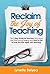 Reclaim the Joy of Teaching: The 7 Step Guide for Teachers who have lost that loving feeling and want to fall in love all over again with teaching
