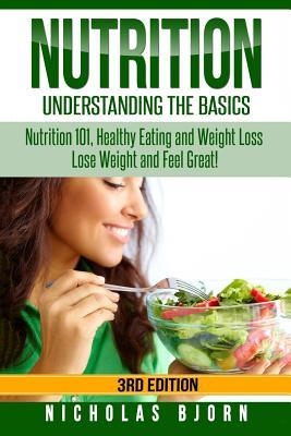 Nutrition: Understanding The Basics: Nutrition 101, Healthy Eating and Weight Loss - Lose Weight and Feel Great!