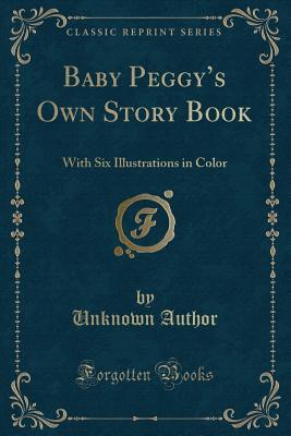 Baby Peggy s Own Story Book: With Six Illustrations in Color (Classic Reprint)