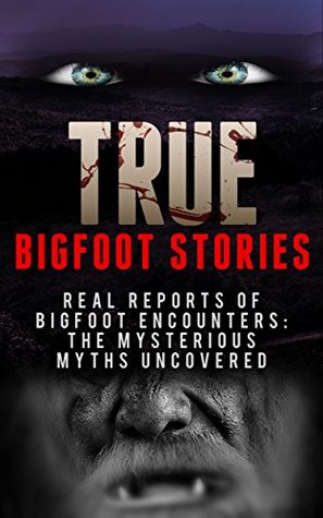 True Bigfoot Stories: REAL Reports Of Bigfoot Encounters: The Mysterious Myths Uncovered (Creepy Stories Book 2)