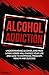Alcohol addiction:Understanding alcohol and how living sober will change your life and lead to happiness, freedom, health and success.