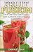 Weight Loss: Fruit Fusion: Fruit Infused Smoothies for Ultimate Weight Loss and Detox (Clean Eating for Beginners) (Delicious, Nutritious, and Healthy Fruit Smoothies for Cleanse and Healing Book 1)
