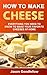 How to Make Cheese: Everything You Need to Know to Make Your Favorite Cheeses at Home, Step by Step Instructions, Basic Techniques, Cheese Making Recipes and many more