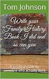Write your Family History Book, I did and so can you: A practical guide by someone who actually did it Write your Family History Book, I did and so can you: A practical guide by someone who actually did it