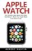 Apple Watch: The Complete Apple Watch User Guide And Manual - Master Your Apple Watch In 24 Hours Or Less!