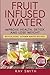 Fruit Infused Water: Revitalizing Vitamin Water Recipes - Lose Weight, Detox, And Improve Your Health