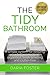 The Tidy Bathroom: A simple system for keeping your bathroom clean, organized, fresh-smelling and clutter free