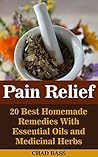 Pain Relief: 20 Best Homemade Remedies With Essential Oils and Medicinal Herbs: (Psychoactive Herbal Remedies) (Holism Book 1)