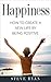 Happiness: How To Create A New Life By Being Positive (Psychology, Positive Thinking, Positivity, Growth Mindset, Personal Development, Meditation Book 1)