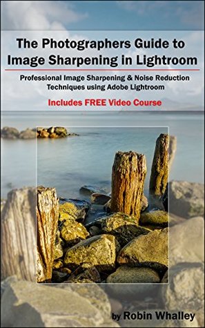 The Photographers Guide to Image Sharpening in Lightroom: Professional Image Sharpening & Noise Reduction Techniques using Adobe Lightroom (Kindle Edition)