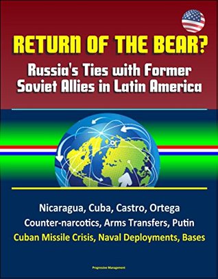 Return of the Bear? Russia's Ties with Former Soviet Allies in Latin America - Nicaragua, Cuba, Castro, Ortega, Counter-narcotics, Arms Transfers, Putin, ... Missile Crisis, Naval Deployments, Bases (Kindle Edition)