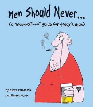 Men Should Never . . .: (A "How-NOT-to" Guide for Today's Man)
