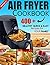 AIR FRYER COOKBOOK: 400+ Healthy Quick and Easy Recipes for YOUR FAMILY: (Complete Air Fryer Book, Breakfast, Lunch, Snacks, Side Dishes, Main Course, Appetizers, Seafood, Vegetarian & Desserts.)