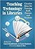 Teaching Technology in Libraries: Creative Ideas for Training Staff, Patrons and Students