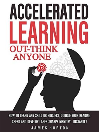 Accelerated Learning: How To Learn Any Skill Or Subject, Double Your Reading Speed And Develop Laser Sharp Memory - INSTANTLY - OUT-THINK ANYONE (Kindle Edition)