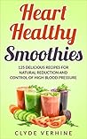 Heart Healthy Smoothies 125 Delicious Recipes for Natural Reduction and Control of High Blood Pressure